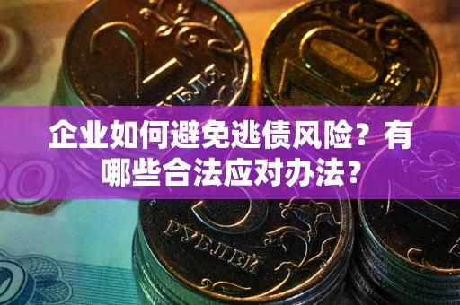 济南企业如何避免逃债风险？有哪些合法应对办法？