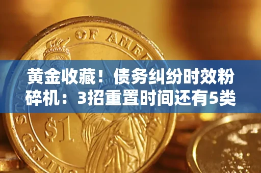 济南黄金收藏！债务纠纷时效粉碎机：3招重置时间还有5类不设年限的特殊债务
