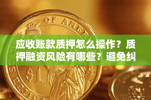 济南应收账款质押怎么操作？质押融资风险有哪些？避免纠纷高效融资技巧