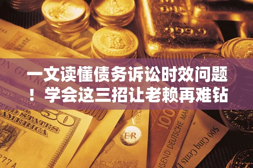 济南一文读懂债务诉讼时效问题！学会这三招让老赖再难钻空子