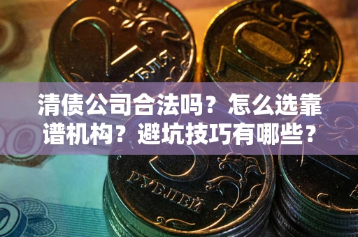 济南清债公司合法吗？怎么选靠谱机构？避坑技巧有哪些？