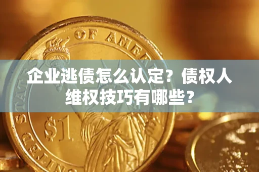 济南企业逃债怎么认定？债权人维权技巧有哪些？