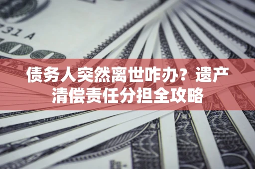 济南债务人突然离世咋办？遗产清偿责任分担全攻略