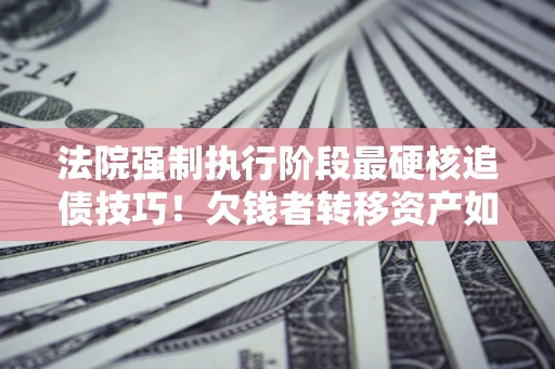 济南法院强制执行阶段最硬核追债技巧！欠钱者转移资产如何破解？