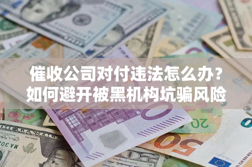 济南催收公司对付违法怎么办？如何避开被黑机构坑骗风险