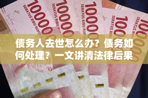 济南债务人去世怎么办？债务如何处理？一文讲清法律后果