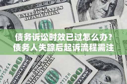 济南债务诉讼时效已过怎么办？债务人失踪后起诉流程需注意什么？