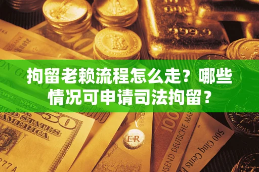 济南拘留老赖流程怎么走？哪些情况可申请司法拘留？
