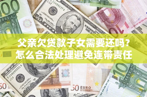 济南父亲欠贷款子女需要还吗？怎么合法处理避免连带责任？