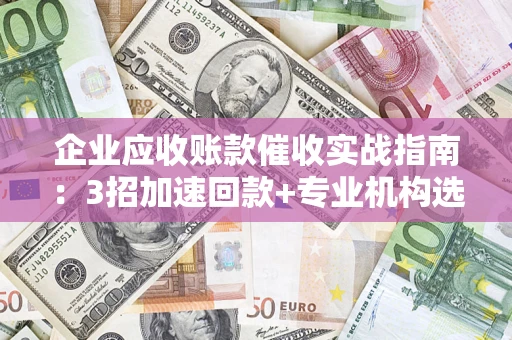 济南企业应收账款催收实战指南：3招加速回款+专业机构选择避坑