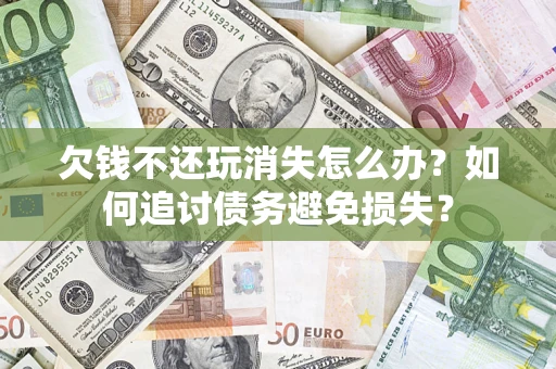 济南欠钱不还玩消失怎么办？如何追讨债务避免损失？