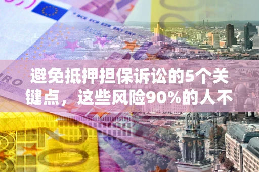 济南避免抵押担保诉讼的5个关键点，这些风险90%的人不知道！