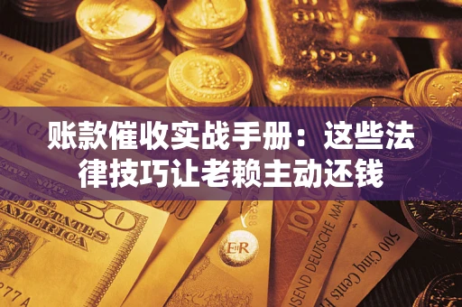 济南账款催收实战手册：这些法律技巧让老赖主动还钱
