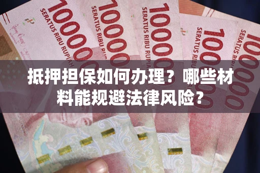 济南抵押担保如何办理？哪些材料能规避法律风险？
