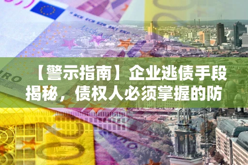 济南【警示指南】企业逃债手段揭秘，债权人必须掌握的防坑宝典