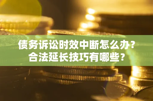 济南债务诉讼时效中断怎么办？合法延长技巧有哪些？
