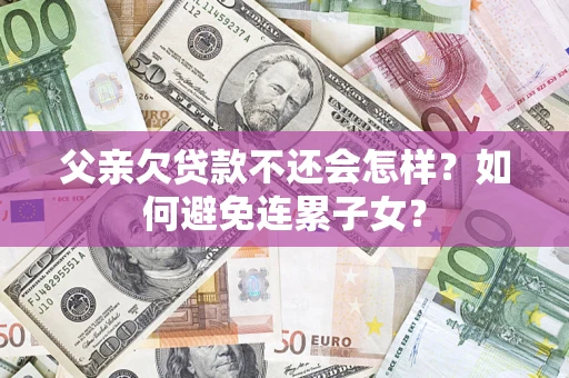 济南父亲欠贷款不还会怎样？如何避免连累子女？