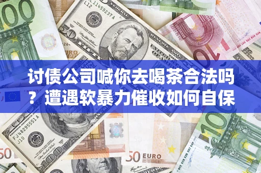 济南讨债公司喊你去喝茶合法吗？遭遇软暴力催收如何自保？