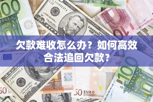 济南欠款难收怎么办？如何高效合法追回欠款？