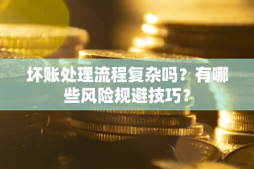 济南坏账处理流程复杂吗？有哪些风险规避技巧？