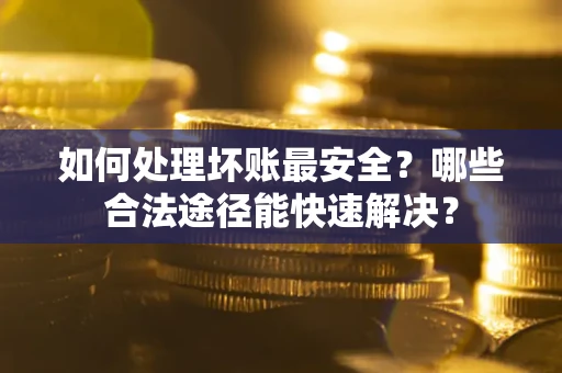 济南如何处理坏账最安全？哪些合法途径能快速解决？
