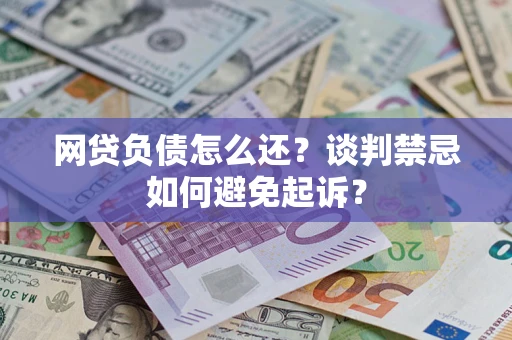 济南网贷负债怎么还？谈判禁忌如何避免起诉？