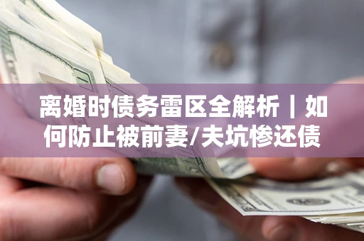 济南离婚时债务雷区全解析｜如何防止被前妻/夫坑惨还债？