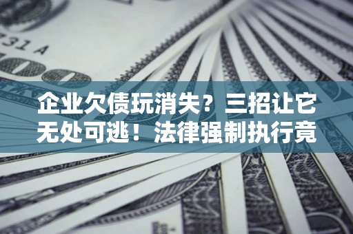 济南企业欠债玩消失？三招让它无处可逃！法律强制执行竟比讨债公司还狠？