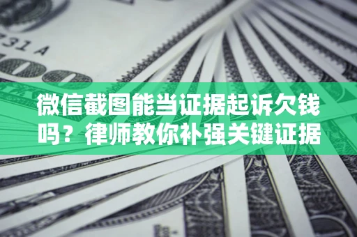 济南微信截图能当证据起诉欠钱吗？律师教你补强关键证据