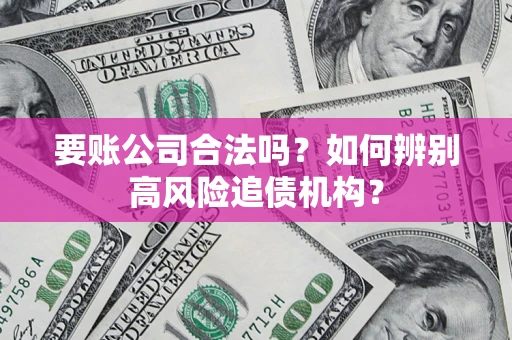 济南要账公司合法吗？如何辨别高风险追债机构？