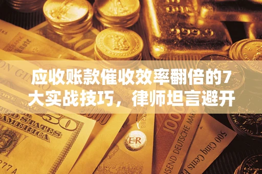 济南应收账款催收效率翻倍的7大实战技巧，律师坦言避开这些法律雷区最关键