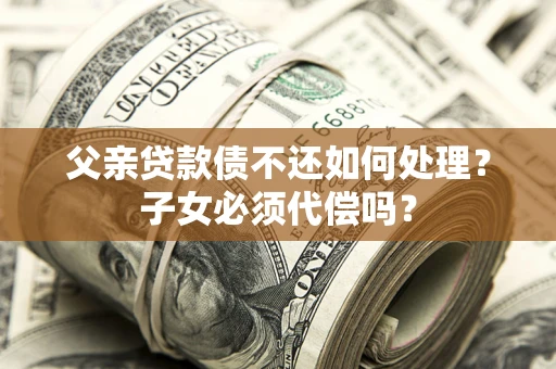 济南父亲贷款债不还如何处理？子女必须代偿吗？