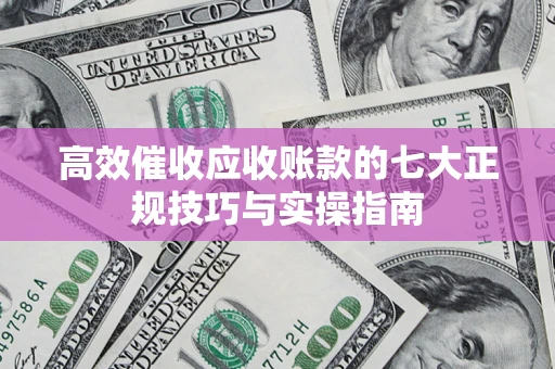 济南高效催收应收账款的七大正规技巧与实操指南
