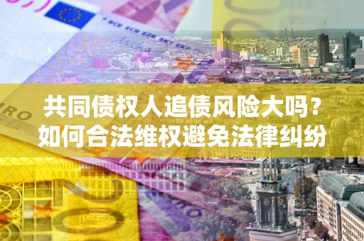 济南共同债权人追债风险大吗？如何合法维权避免法律纠纷？