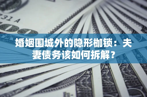 济南婚姻围城外的隐形枷锁：夫妻债务该如何拆解？