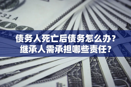 济南债务人死亡后债务怎么办？继承人需承担哪些责任？