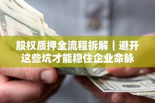 济南股权质押全流程拆解｜避开这些坑才能稳住企业命脉
