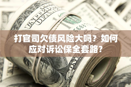 济南打官司欠债风险大吗？如何应对诉讼保全套路？