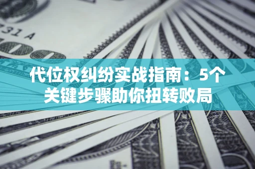 济南代位权纠纷实战指南：5个关键步骤助你扭转败局