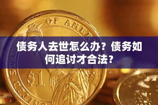 济南债务人去世怎么办？债务如何追讨才合法？