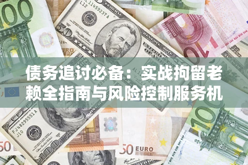 济南债务追讨必备：实战拘留老赖全指南与风险控制服务机构推荐