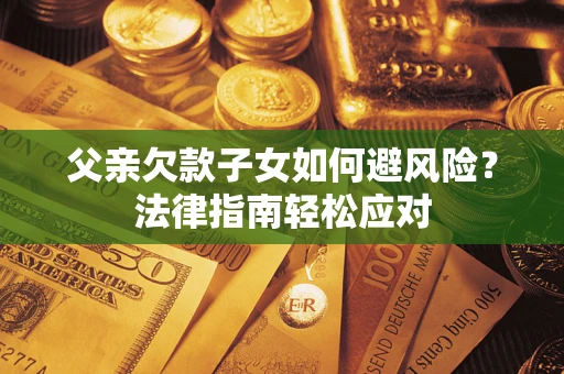 济南父亲欠款子女如何避风险？法律指南轻松应对