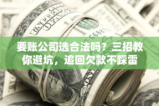济南要账公司选合法吗？三招教你避坑，追回欠款不踩雷