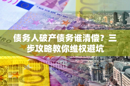 济南债务人破产债务谁清偿？三步攻略教你维权避坑