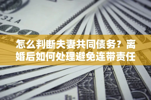济南怎么判断夫妻共同债务？离婚后如何处理避免连带责任？