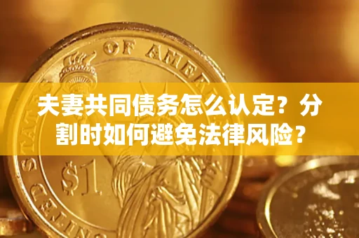济南夫妻共同债务怎么认定？分割时如何避免法律风险？