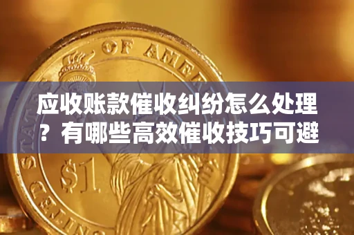 济南应收账款催收纠纷怎么处理？有哪些高效催收技巧可避免坏账？