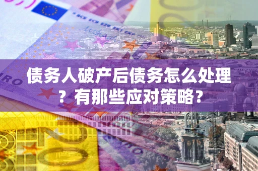 济南债务人破产后债务怎么处理？有那些应对策略？